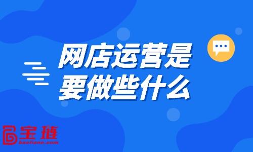 網(wǎng)店運營主要學什么（網(wǎng)店運營能學到什么）